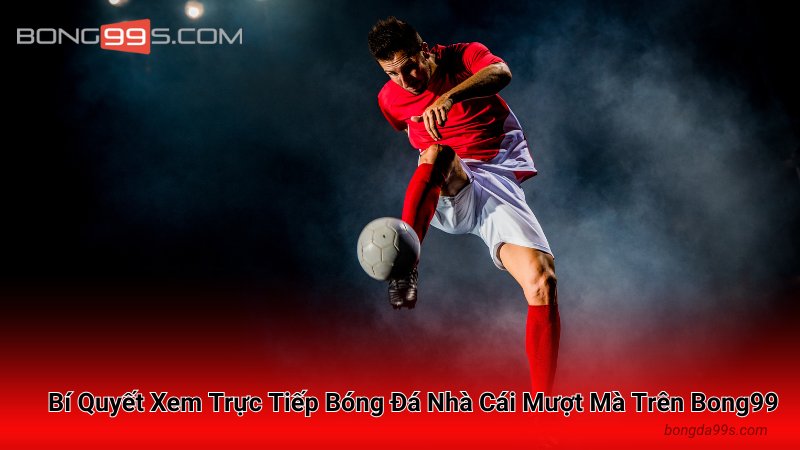Bí Quyết Xem Trực Tiếp Bóng Đá Nhà Cái Mượt Mà Trên Bong99