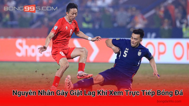 Nguyên Nhân Gây Giật Lag Khi Xem Trực Tiếp Bóng Đá
